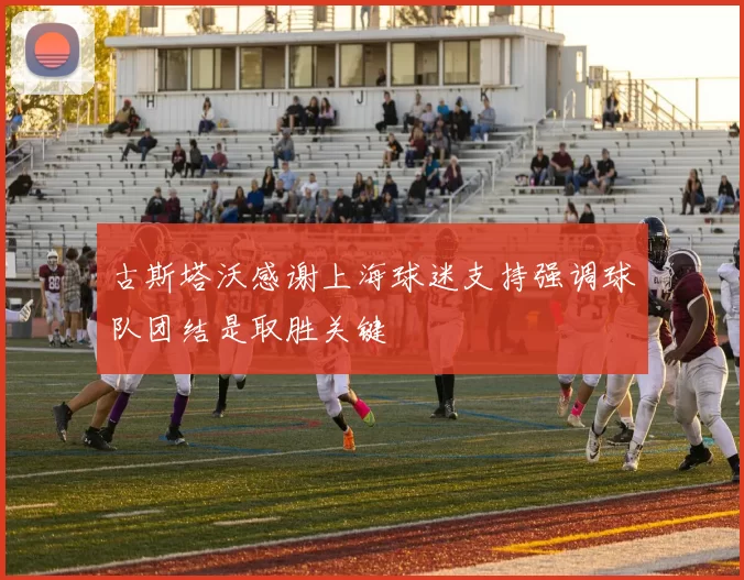 古斯塔沃感谢上海球迷支持强调球队团结是取胜关键