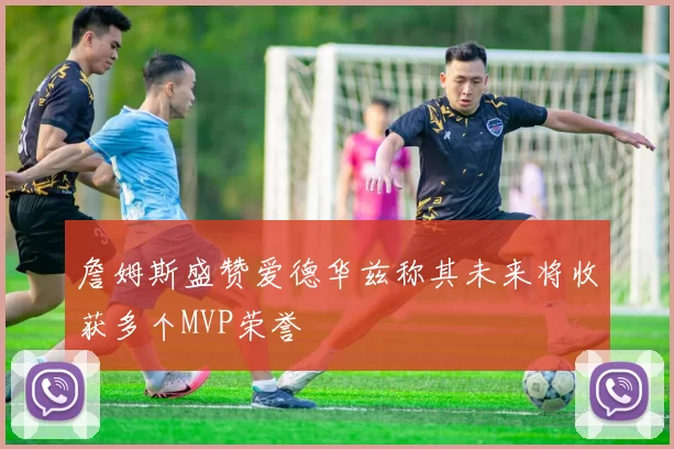 詹姆斯盛赞爱德华兹称其未来将收获多个MVP荣誉