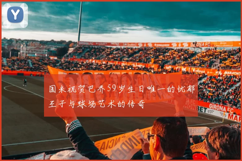 国米祝贺巴乔59岁生日唯一的忧郁王子与球场艺术的传奇