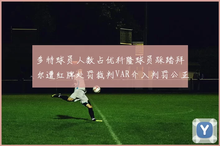 多特球员人数占优科隆球员踩踏拜尔遭红牌处罚裁判VAR介入判罚公正