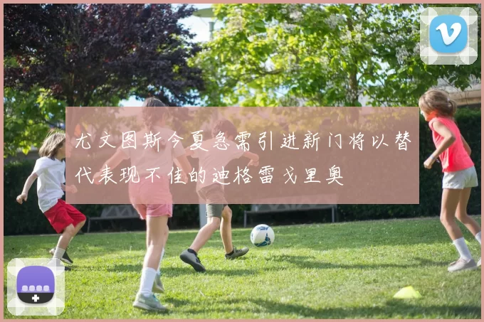 尤文图斯今夏急需引进新门将以替代表现不佳的迪格雷戈里奥