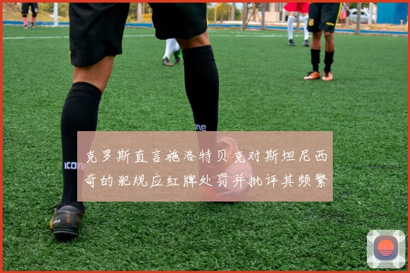 克罗斯直言施洛特贝克对斯坦尼西奇的犯规应红牌处罚并批评其频繁失误