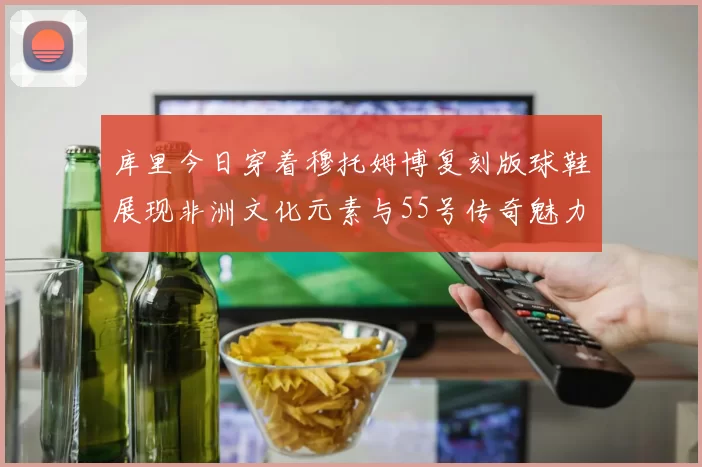 库里今日穿着穆托姆博复刻版球鞋展现非洲文化元素与55号传奇魅力