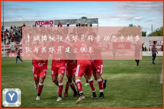 李璇揭秘恒大球员转会动态中超多队与其球员建立联系