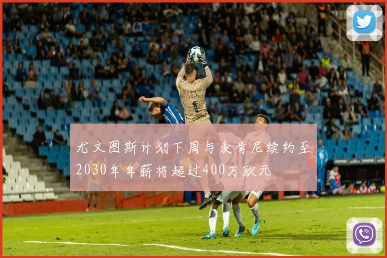 尤文图斯计划下周与麦肯尼续约至2030年年薪将超过400万欧元