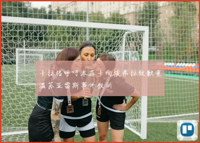 卡拉格呼吁本菲卡向埃弗拉致歉重温苏亚雷斯事件教训