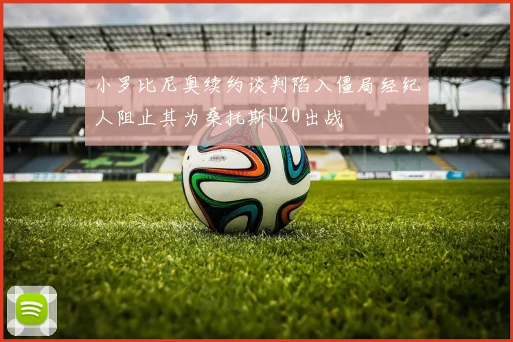 小罗比尼奥续约谈判陷入僵局经纪人阻止其为桑托斯U20出战