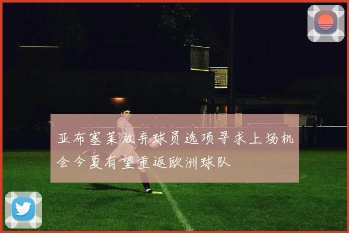 亚布塞莱放弃球员选项寻求上场机会今夏有望重返欧洲球队