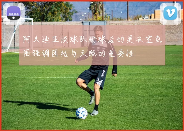 阿夫迪亚谈球队输球后的更衣室氛围强调团结与天赋的重要性