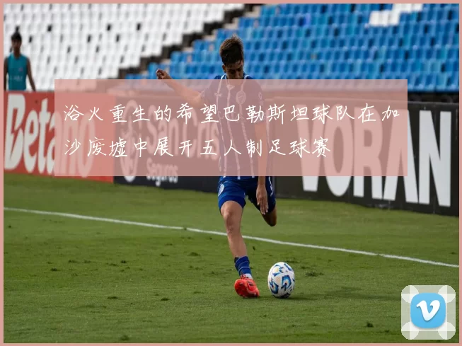 浴火重生的希望巴勒斯坦球队在加沙废墟中展开五人制足球赛