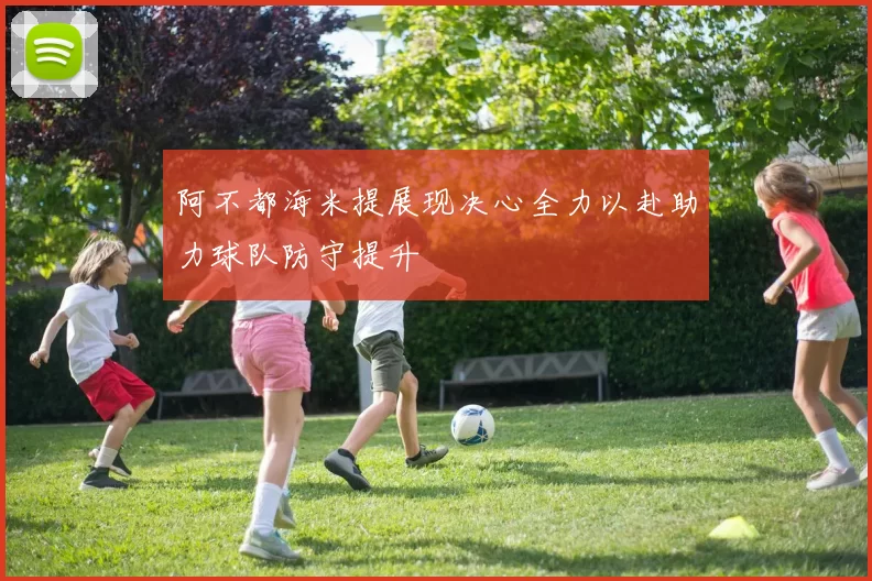 阿不都海米提展现决心全力以赴助力球队防守提升