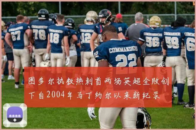 图多尔执教热刺首两场英超全败创下自2004年马丁约尔以来新纪录