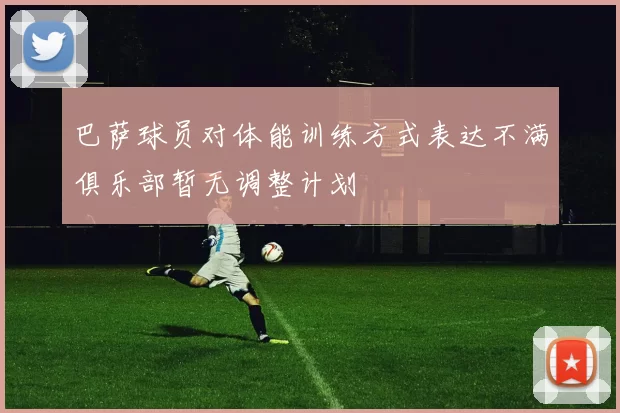 巴萨球员对体能训练方式表达不满俱乐部暂无调整计划