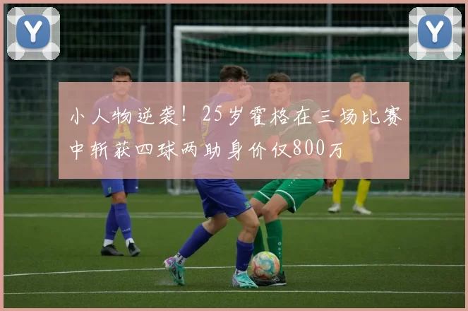 小人物逆袭！25岁霍格在三场比赛中斩获四球两助身价仅800万