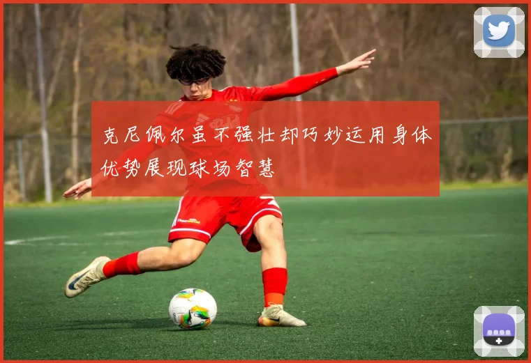 克尼佩尔虽不强壮却巧妙运用身体优势展现球场智慧