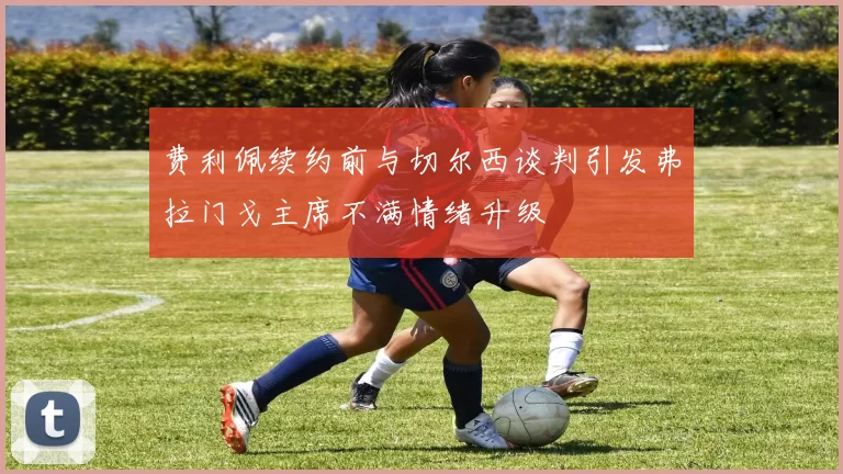 费利佩续约前与切尔西谈判引发弗拉门戈主席不满情绪升级