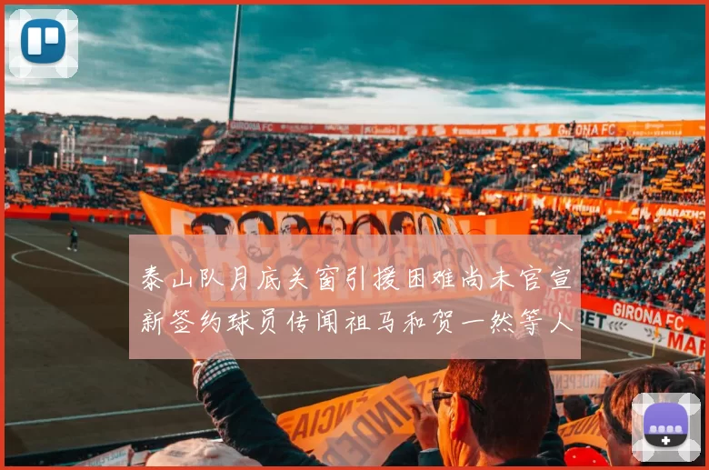 泰山队月底关窗引援困难尚未官宣新签约球员传闻祖马和贺一然等人