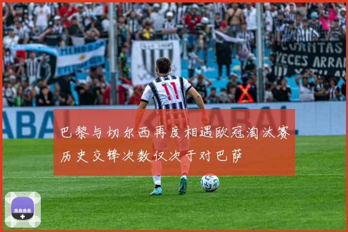 巴黎与切尔西再度相遇欧冠淘汰赛历史交锋次数仅次于对巴萨