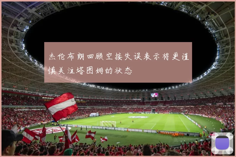 杰伦布朗回顾空接失误表示将更谨慎关注塔图姆的状态