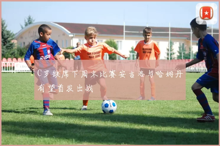 C罗缺席下周末比赛安吉洛与哈姆丹有望首发出战