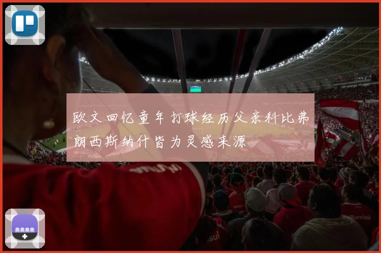 欧文回忆童年打球经历父亲科比弗朗西斯纳什皆为灵感来源