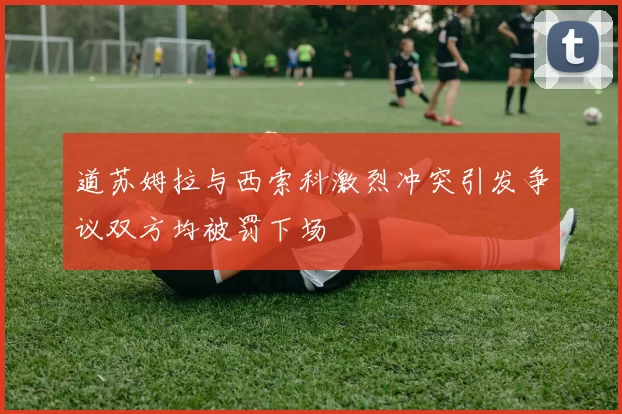 道苏姆拉与西索科激烈冲突引发争议双方均被罚下场