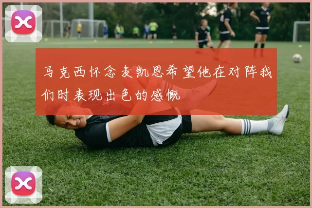 马克西怀念麦凯恩希望他在对阵我们时表现出色的感慨