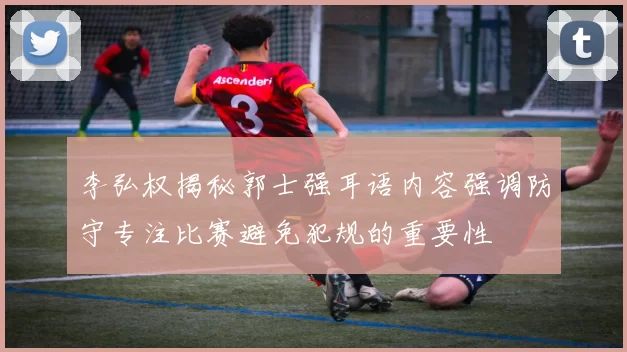 李弘权揭秘郭士强耳语内容强调防守专注比赛避免犯规的重要性