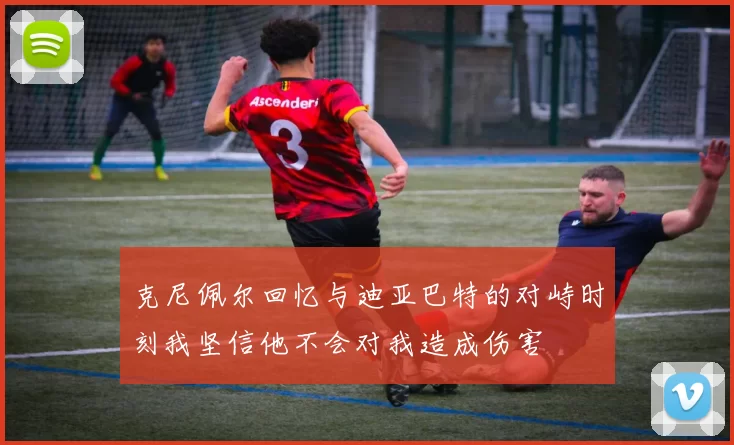 克尼佩尔回忆与迪亚巴特的对峙时刻我坚信他不会对我造成伤害