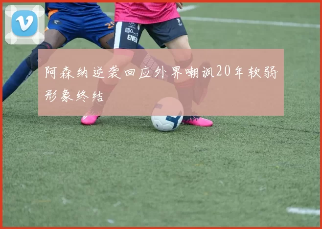 阿森纳逆袭回应外界嘲讽20年软弱形象终结