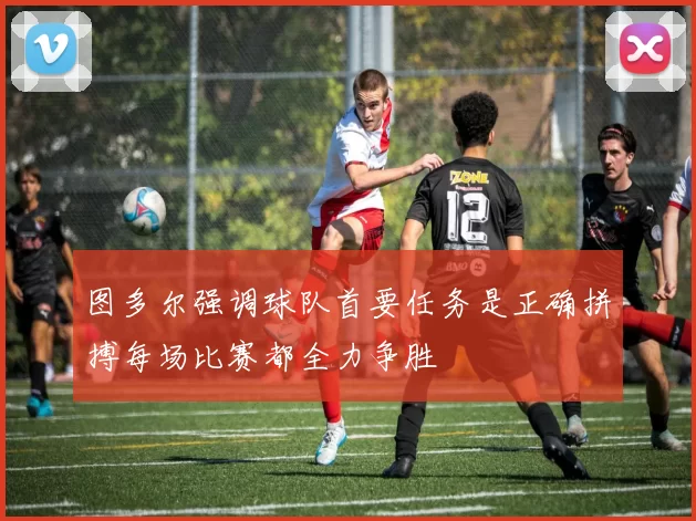 图多尔强调球队首要任务是正确拼搏每场比赛都全力争胜
