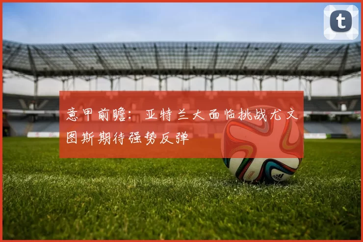 意甲前瞻：亚特兰大面临挑战尤文图斯期待强势反弹