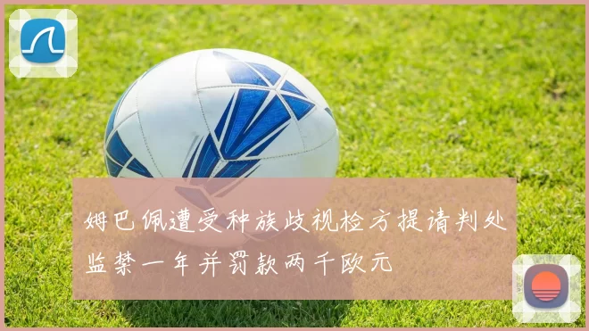 姆巴佩遭受种族歧视检方提请判处监禁一年并罚款两千欧元